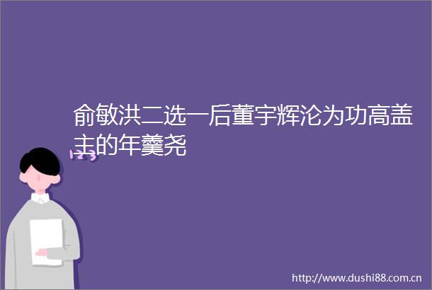 俞敏洪二选一后董宇辉沦为功高盖主的年羹尧