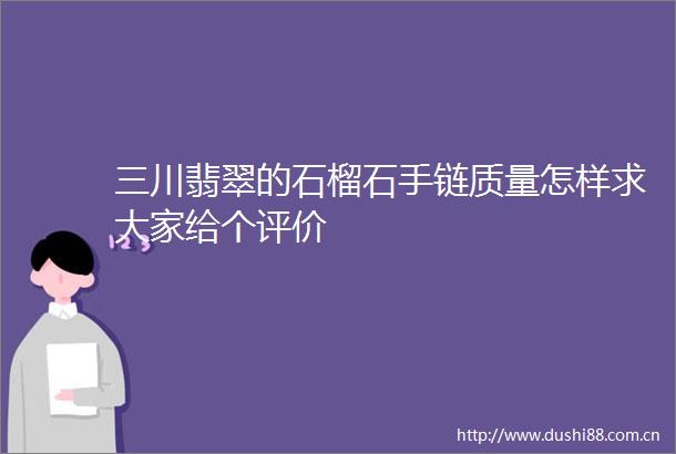 三川翡翠的石榴石手链质量怎样求大家给个评价