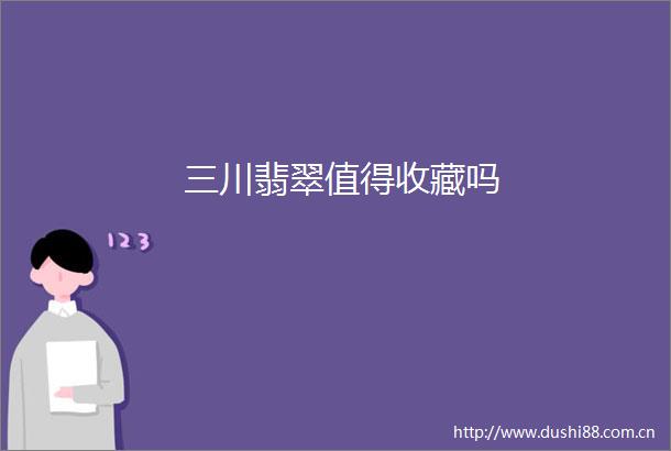 三川翡翠值得收藏吗