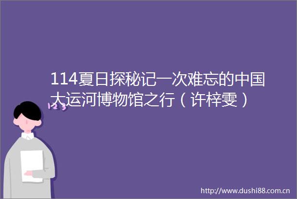 114夏日探秘记一次难忘的大运河博物馆之行（许梓雯）