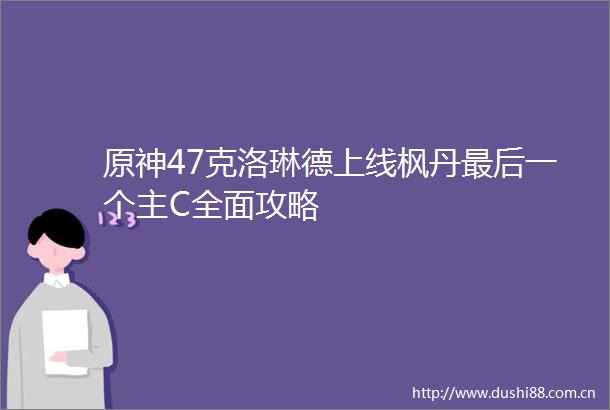 原神47克洛琳德上线枫丹最后一个主C全面攻略