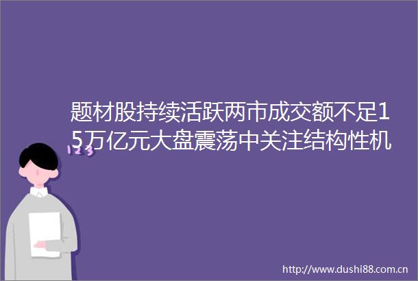 题材股持续活跃两市成交额不足15万亿元大盘震荡中关注结构性机会