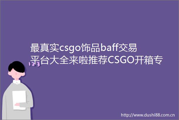 最真实csgo饰品baff交易平台大全来啦推荐CSGO开箱专业平台