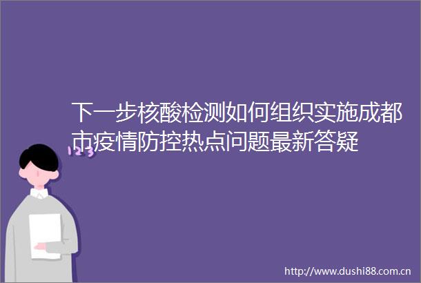 下一步核酸检测如何组织实施成都市疫情防控热点问题最新答疑