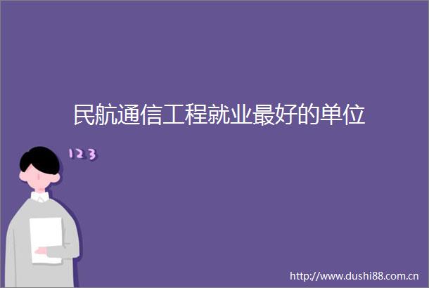 民航通信工程就业最好的单位