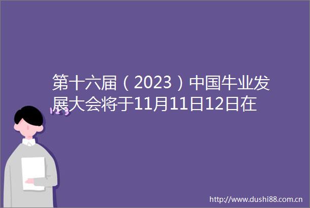 第十六届（2023）牛业发展大会将于11月11日12日在阳信召开