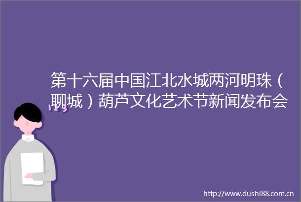 第十六届江北水城两河明珠（聊城）葫芦文化艺术节新闻发布会在济南举行