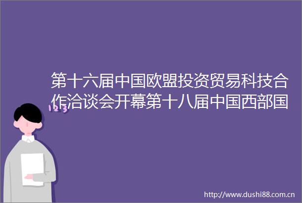 第十六届欧盟投资贸易科技合作洽谈会开幕第十八届西部国际博览会