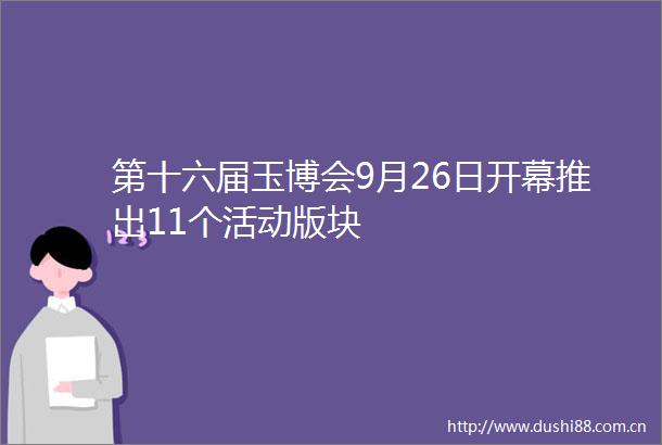 第十六届玉博会9月26日开幕推出11个活动版块