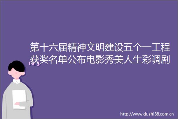第十六届精神文明建设五个一工程获奖名单公布电影秀美人生彩调剧新刘三姐获优秀作品奖
