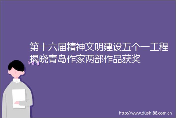 第十六届精神文明建设五个一工程揭晓青岛作家两部作品获奖