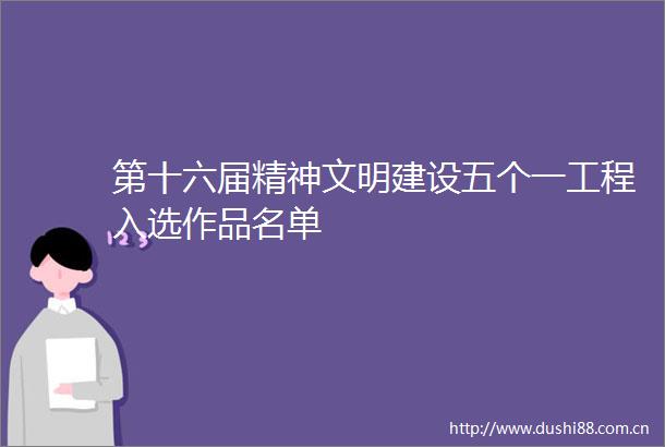 第十六届精神文明建设五个一工程入选作品名单