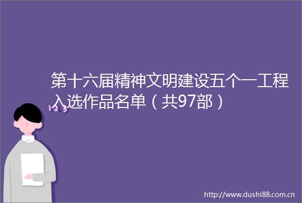 第十六届精神文明建设五个一工程入选作品名单（共97部）