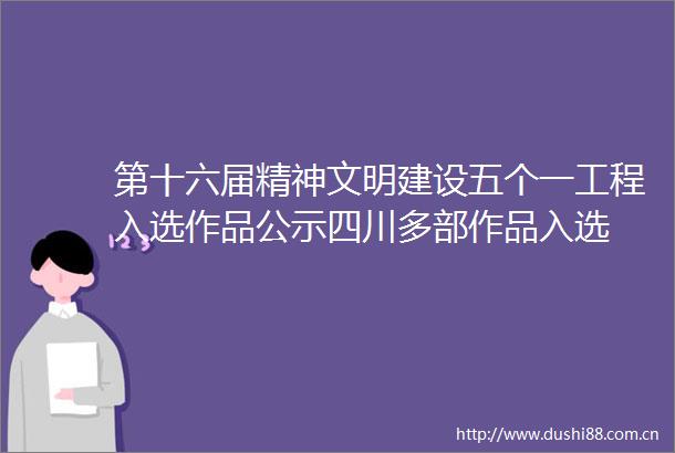 第十六届精神文明建设五个一工程入选作品公示四川多部作品入选