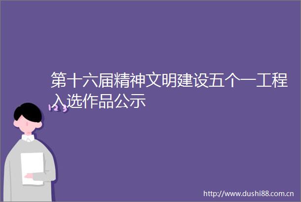 第十六届精神文明建设五个一工程入选作品公示