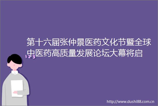 第十六届张仲景医药文化节暨全球中医药高质量发展论坛大幕将启