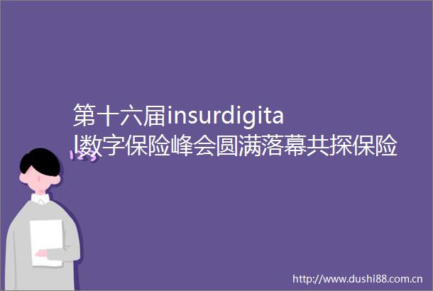 第十六届insurdigital数字保险峰会圆满落幕共探保险行业数字化未来