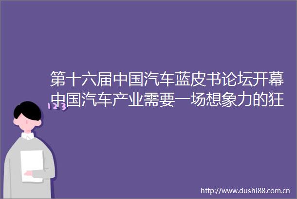 第十六届汽车蓝皮书论坛开幕汽车产业需要一场想象力的狂欢