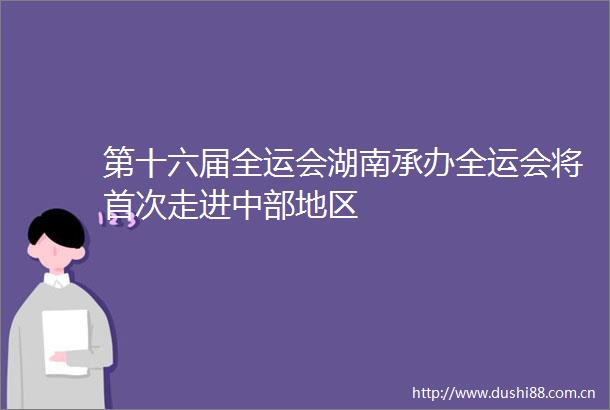 第十六届全运会湖南承办全运会将首次走进中部地区