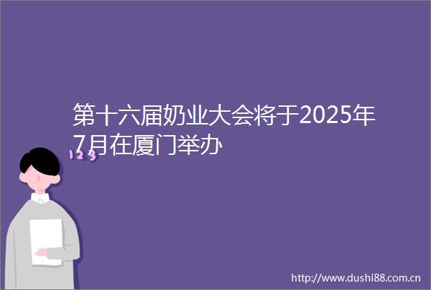 第十六届奶业大会将于2025年7月在厦门举办