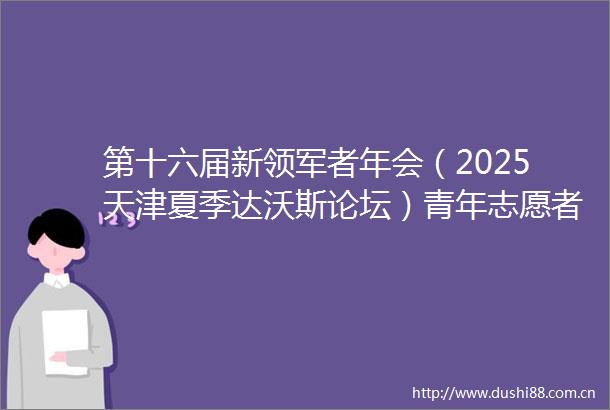 第十六届新领军者年会（2025天津夏季达沃斯论坛）青年志愿者上岗仪式举行