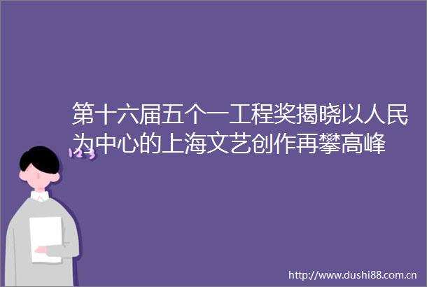 第十六届五个一工程奖揭晓以为中心的上海文艺创作再攀高峰
