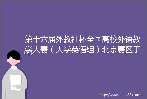 第十六届外教社杯全国高校外语教学大赛（大学英语组）北京赛区于我校举办