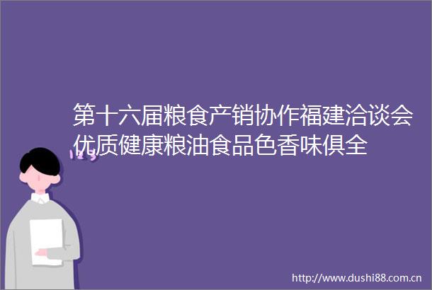 第十六届粮食产销协作福建洽谈会优质健康粮油食品色香味俱全