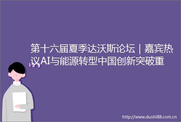 第十六届夏季达沃斯论坛｜嘉宾热议AI与能源转型创新突破重塑全球技术发展格局