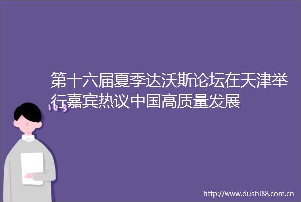 第十六届夏季达沃斯论坛在天津举行嘉宾热议高质量发展