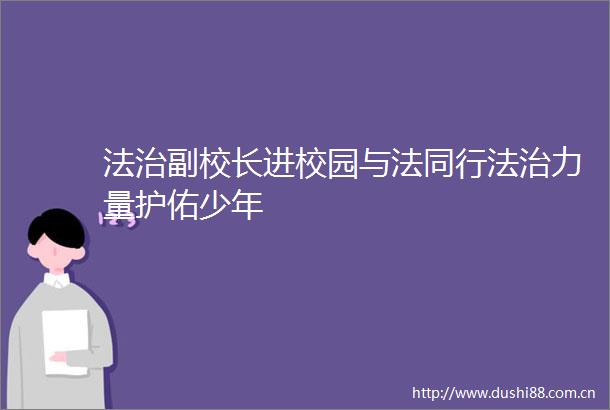 法治副校长进校园与法同行法治力量护佑少年