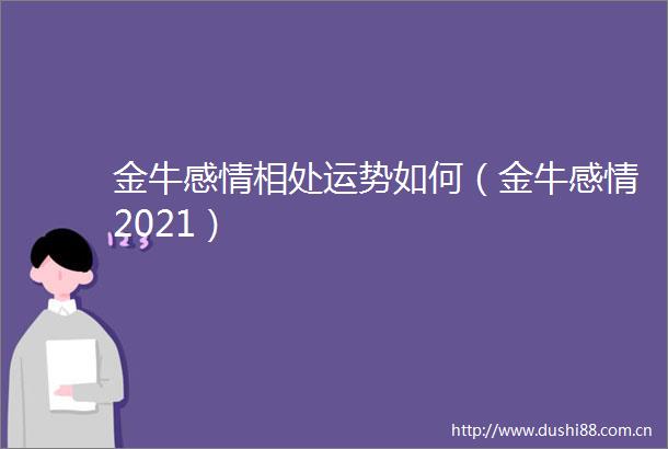 金牛感情相处运势如何（金牛感情2021）