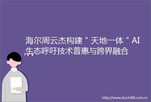 海尔周云杰构建＂天地一体＂AI生态呼吁技术普惠与跨界融合