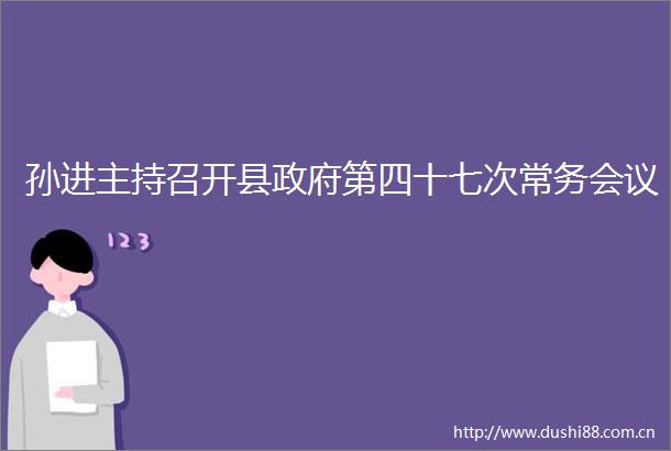 孙进主持召开县第四十七次常务会议