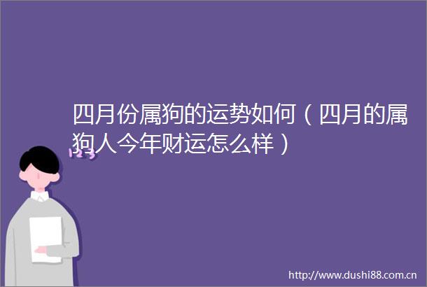 四月份属狗的运势如何（四月的属狗人今年财运怎么样）