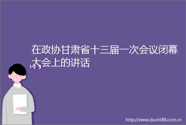 在政协甘肃省十三届一次会议闭幕大会上的讲话