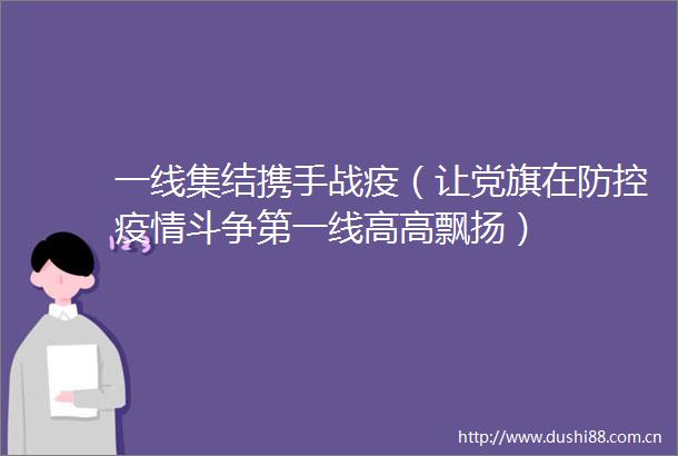 一线集结携手战疫（让党旗在防控疫情斗争第一线高高飘扬）