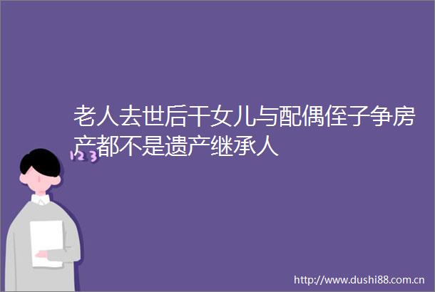 老人去世后干女儿与配偶侄子争房产都不是遗产继承人