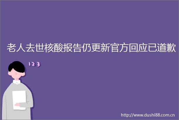 老人去世核酸报告仍更新官方回应已道歉