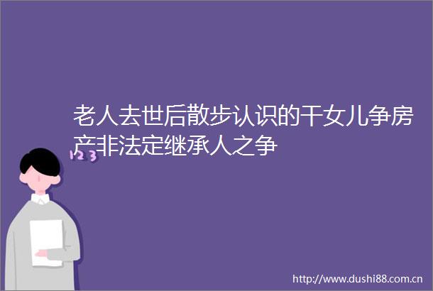 老人去世后散步认识的干女儿争房产定继承人之争