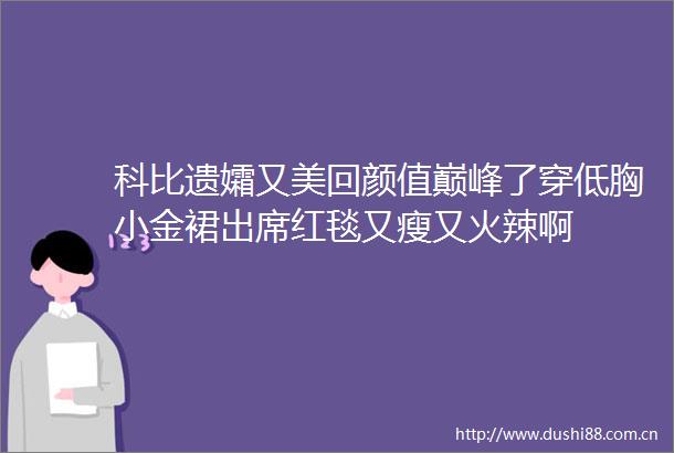 科比遗孀又美回颜值巅峰了穿低胸小金裙出席红毯又瘦又火辣啊