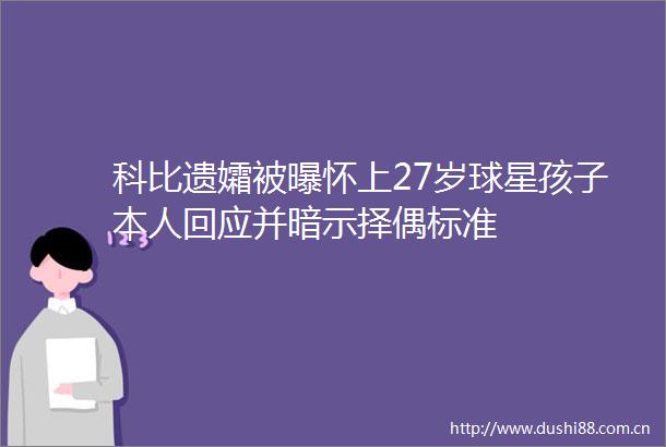 科比遗孀被曝怀上27岁球星孩子本人回应并暗示择偶标准