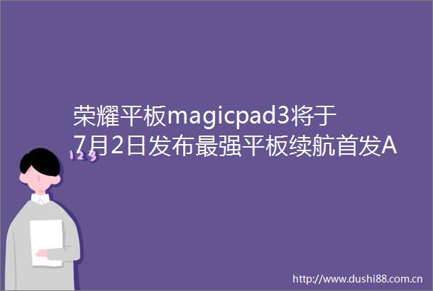 荣耀平板magicpad3将于7月2日发布最强平板续航首发AI全局生产力