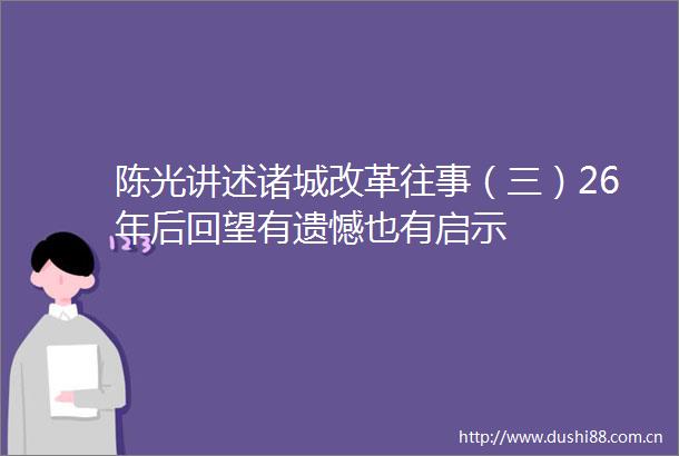 陈光讲述诸城改革往事（三）26年后回望有遗憾也有启示