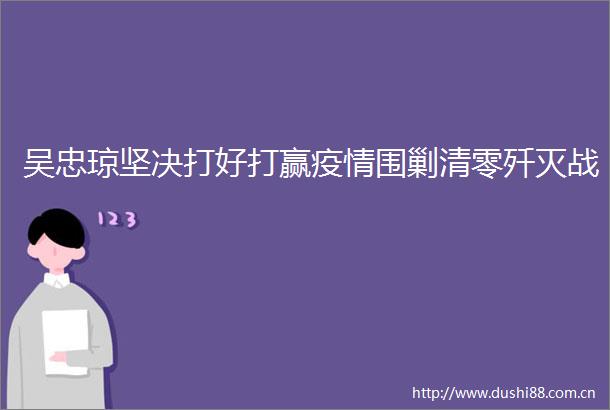 吴忠琼坚决打好打赢疫情围剿清零歼灭战