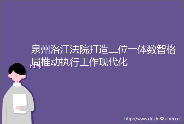 泉州洛江打造三位一体数智格局推动执行工作现代化