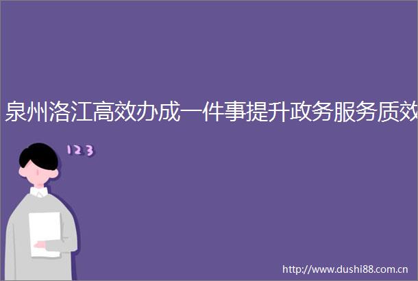 泉州洛江高效办成一件事提升政务服务质效