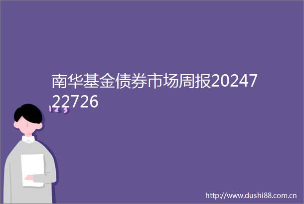 南华基金债券市场周报2024722726