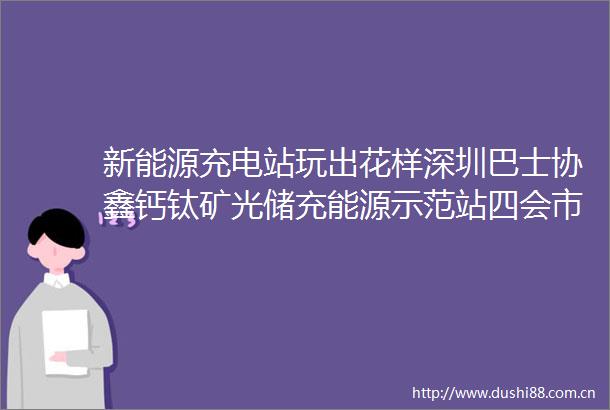 新能源充电站玩出花样深圳巴士协鑫钙钛矿光储充能源示范站四会市光储充一体化示范站项目案例分享