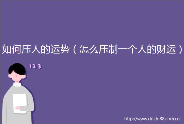 如何压人的运势（怎么压制一个人的财运）